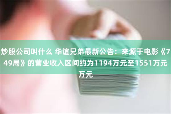 炒股公司叫什么 华谊兄弟最新公告：来源于电影《749局》的营业收入区间约为1194万元至1551万元