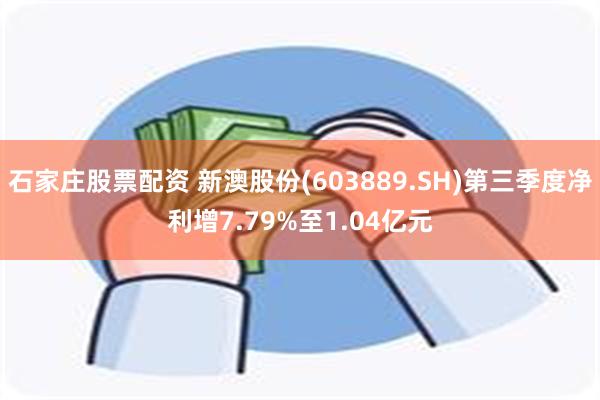 石家庄股票配资 新澳股份(603889.SH)第三季度净利增7.79%至1.04亿元