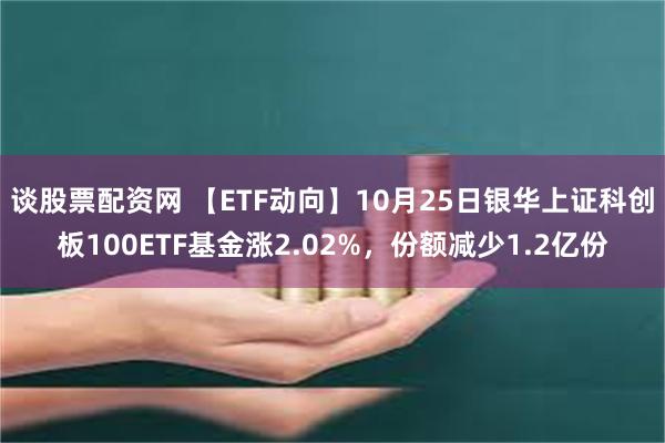 谈股票配资网 【ETF动向】10月25日银华上证科创板100ETF基金涨2.02%，份额减少1.2亿份