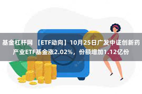 基金杠杆网 【ETF动向】10月25日广发中证创新药产业ETF基金涨2.02%，份额增加1.12亿份