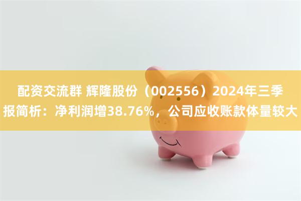 配资交流群 辉隆股份（002556）2024年三季报简析：净利润增38.76%，公司应收账款体量较大