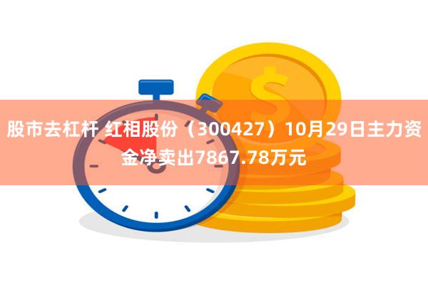 股市去杠杆 红相股份（300427）10月29日主力资金净卖出7867.78万元