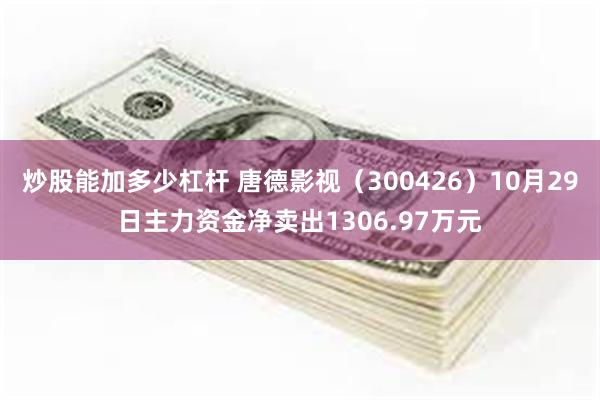 炒股能加多少杠杆 唐德影视（300426）10月29日主力资金净卖出1306.97万元