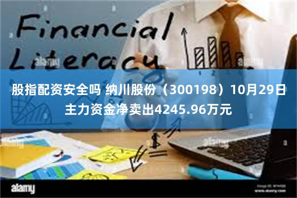 股指配资安全吗 纳川股份（300198）10月29日主力资金净卖出4245.96万元