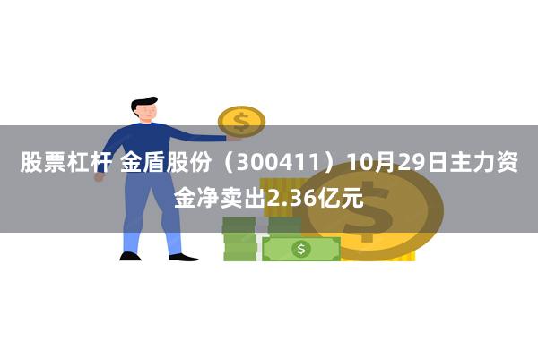 股票杠杆 金盾股份（300411）10月29日主力资金净卖出2.36亿元