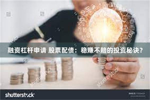 融资杠杆申请 股票配债：稳赚不赔的投资秘诀？