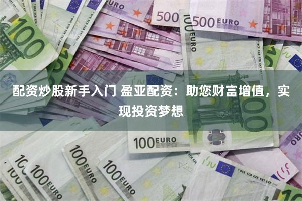 配资炒股新手入门 盈亚配资：助您财富增值，实现投资梦想