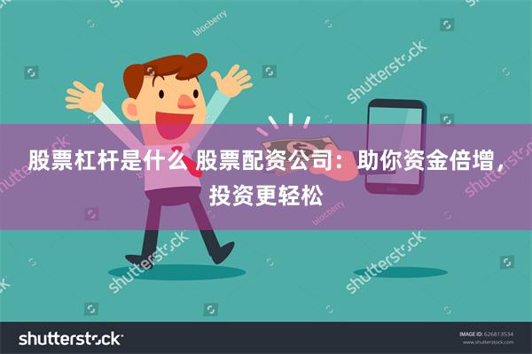 股票杠杆是什么 股票配资公司：助你资金倍增，投资更轻松