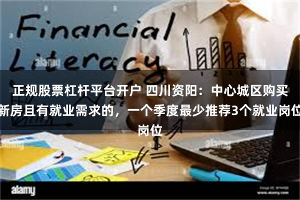 正规股票杠杆平台开户 四川资阳：中心城区购买新房且有就业需求的，一个季度最少推荐3个就业岗位