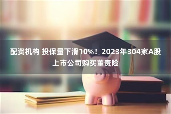 配资机构 投保量下滑10%！2023年304家A股上市公司购买董责险