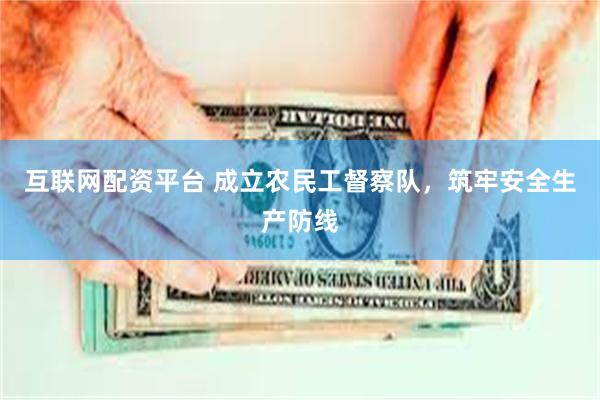 互联网配资平台 成立农民工督察队，筑牢安全生产防线