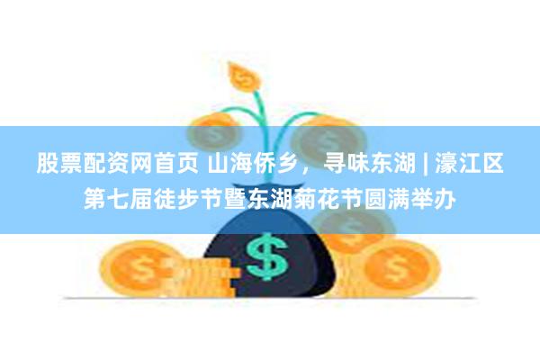 股票配资网首页 山海侨乡，寻味东湖 | 濠江区第七届徒步节暨东湖菊花节圆满举办