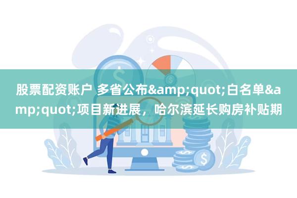 股票配资账户 多省公布&quot;白名单&quot;项目新进展，哈尔滨延长购房补贴期