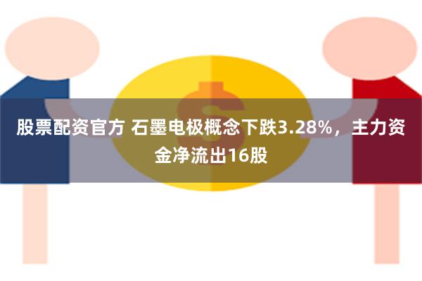 股票配资官方 石墨电极概念下跌3.28%，主力资金净流出16股