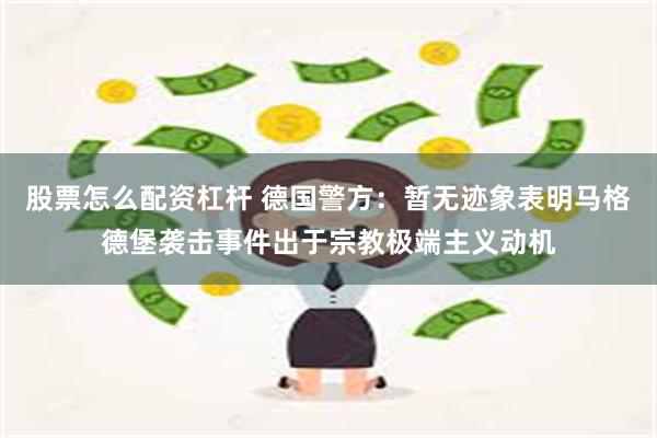 股票怎么配资杠杆 德国警方：暂无迹象表明马格德堡袭击事件出于宗教极端主义动机