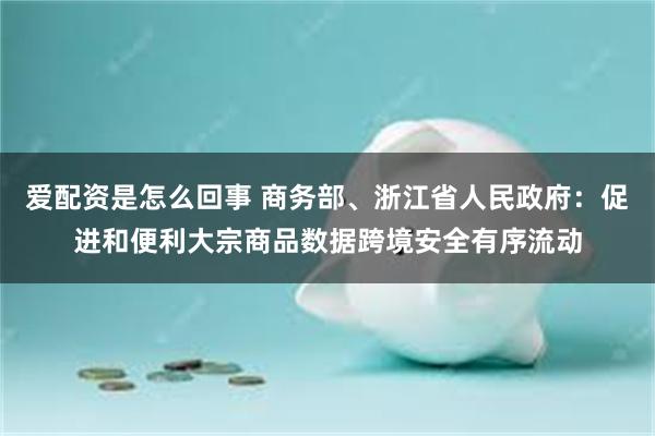 爱配资是怎么回事 商务部、浙江省人民政府：促进和便利大宗商品数据跨境安全有序流动