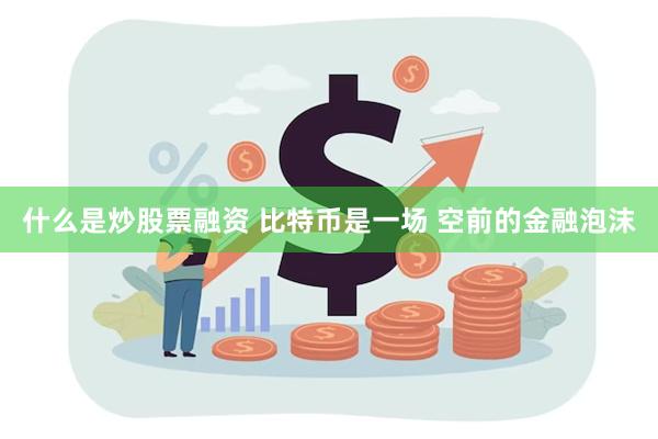 什么是炒股票融资 比特币是一场 空前的金融泡沫