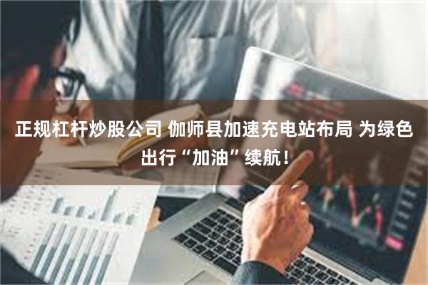 正规杠杆炒股公司 伽师县加速充电站布局 为绿色出行“加油”续航！