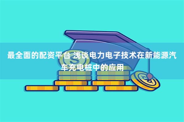 最全面的配资平台 浅谈电力电子技术在新能源汽车充电桩中的应用