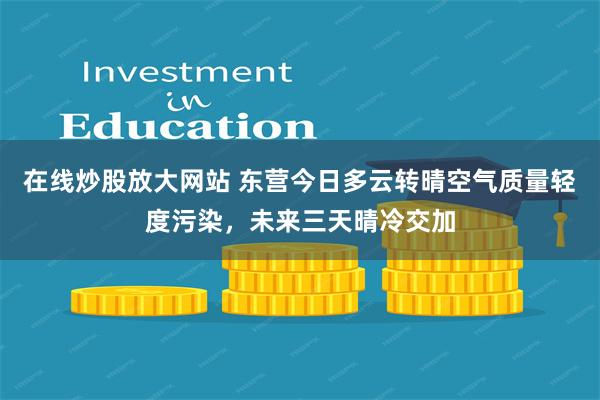 在线炒股放大网站 东营今日多云转晴空气质量轻度污染，未来三天晴冷交加