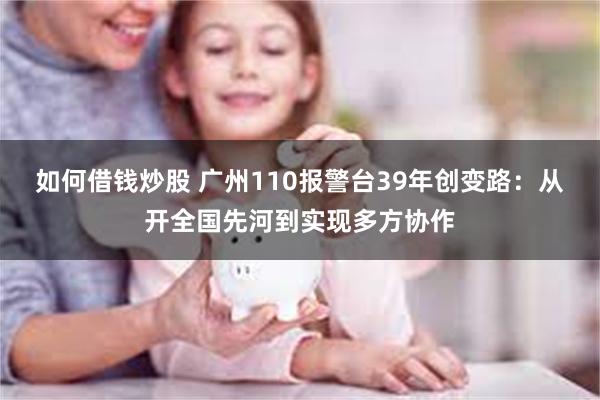 如何借钱炒股 广州110报警台39年创变路：从开全国先河到实现多方协作