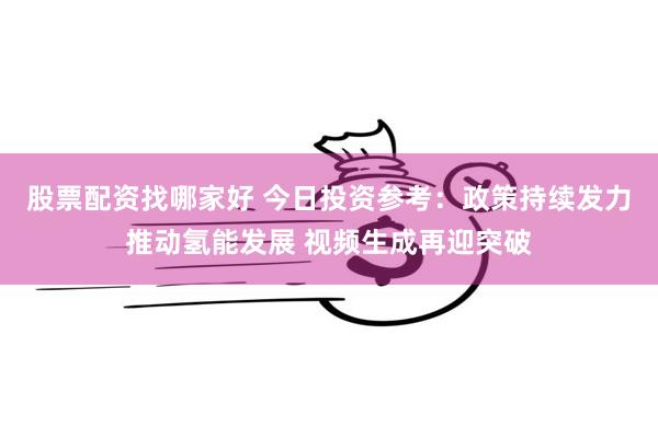 股票配资找哪家好 今日投资参考：政策持续发力推动氢能发展 视频生成再迎突破