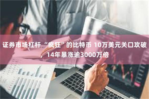 证券市场杠杆 “疯狂”的比特币 10万美元关口攻破，14年暴涨逾3000万倍