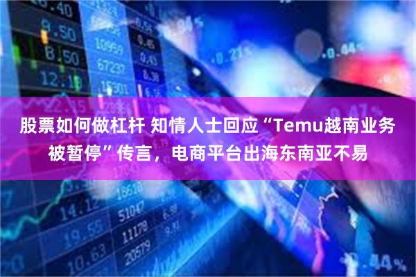 股票如何做杠杆 知情人士回应“Temu越南业务被暂停”传言，电商平台出海东南亚不易