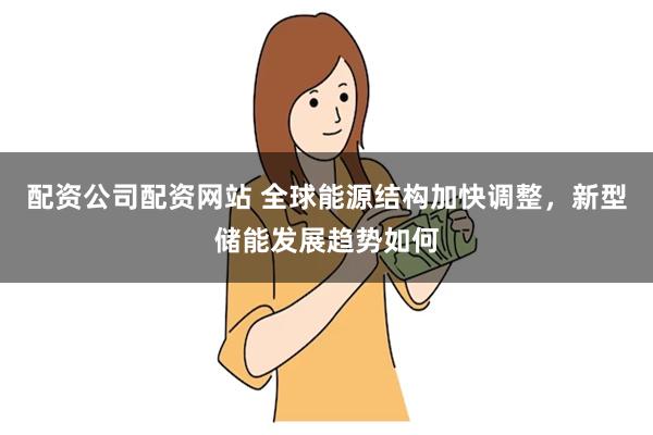 配资公司配资网站 全球能源结构加快调整，新型储能发展趋势如何