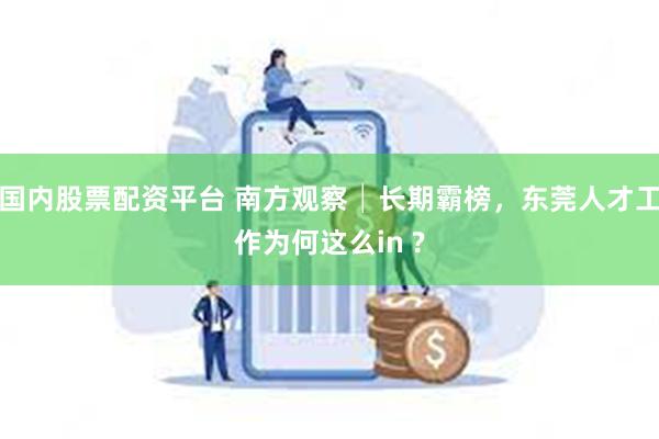 国内股票配资平台 南方观察│长期霸榜，东莞人才工作为何这么in ?