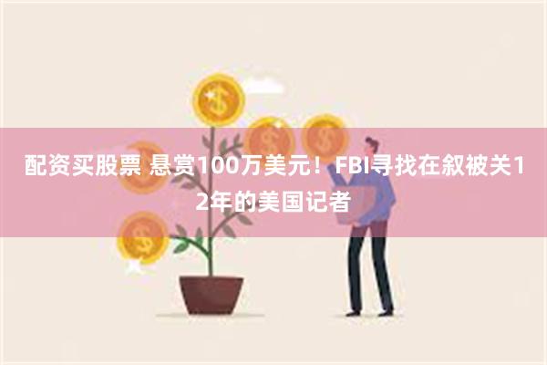 配资买股票 悬赏100万美元！FBI寻找在叙被关12年的美国记者