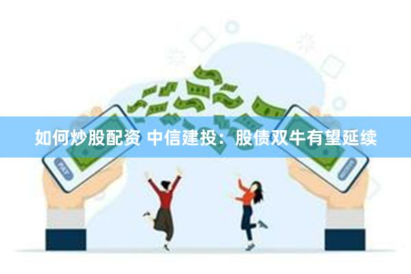 如何炒股配资 中信建投：股债双牛有望延续