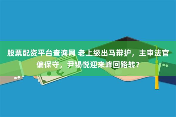 股票配资平台查询网 老上级出马辩护，主审法官偏保守，尹锡悦迎来峰回路转？