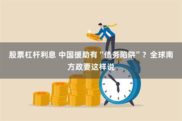 股票杠杆利息 中国援助有“债务陷阱”？全球南方政要这样说