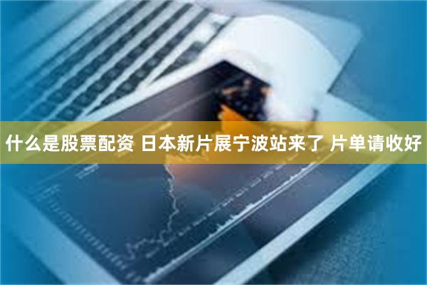 什么是股票配资 日本新片展宁波站来了 片单请收好