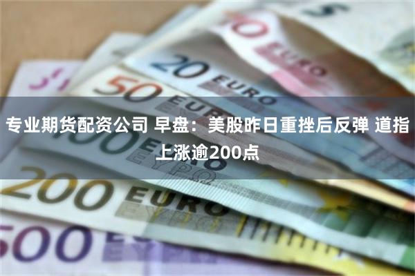 专业期货配资公司 早盘：美股昨日重挫后反弹 道指上涨逾200点