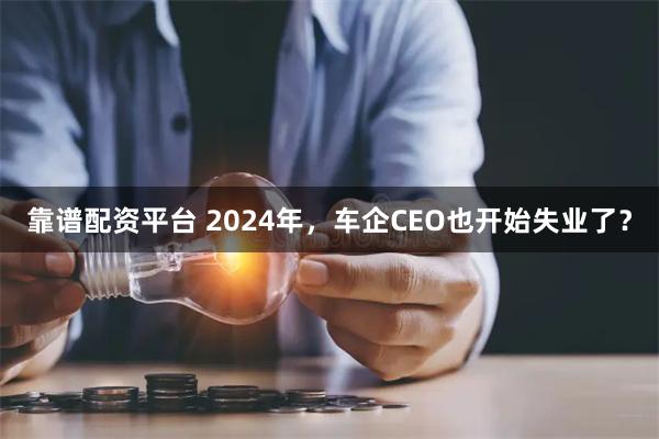 靠谱配资平台 2024年，车企CEO也开始失业了？