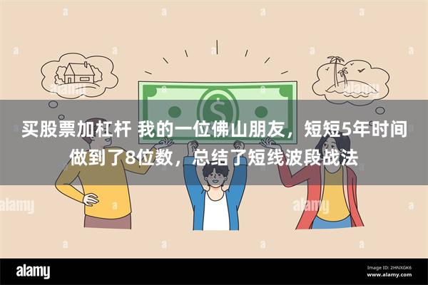 买股票加杠杆 我的一位佛山朋友，短短5年时间做到了8位数，总结了短线波段战法