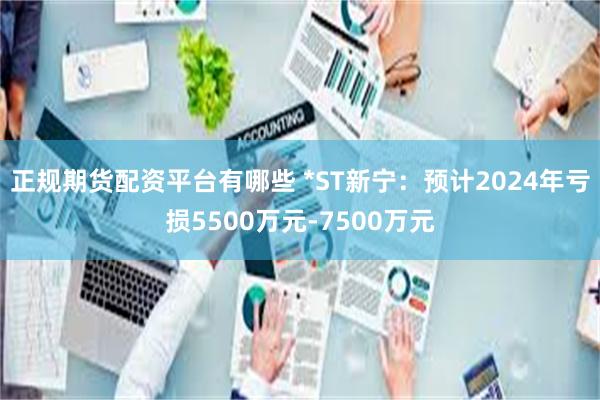 正规期货配资平台有哪些 *ST新宁：预计2024年亏损5500万元-7500万元