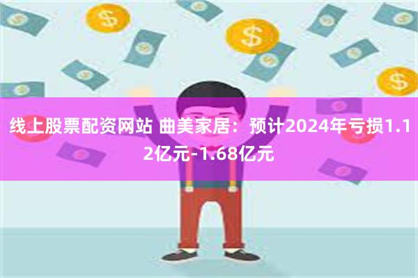 线上股票配资网站 曲美家居：预计2024年亏损1.12亿元-1.68亿元