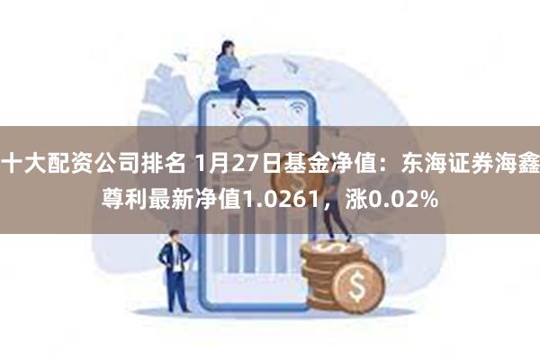 十大配资公司排名 1月27日基金净值：东海证券海鑫尊利最新净值1.0261，涨0.02%