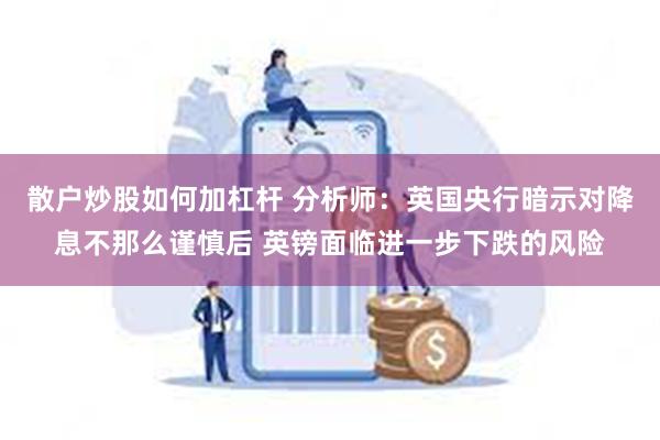 散户炒股如何加杠杆 分析师：英国央行暗示对降息不那么谨慎后 英镑面临进一步下跌的风险