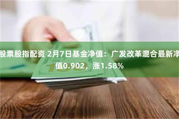 股票股指配资 2月7日基金净值：广发改革混合最新净值0.902，涨1.58%