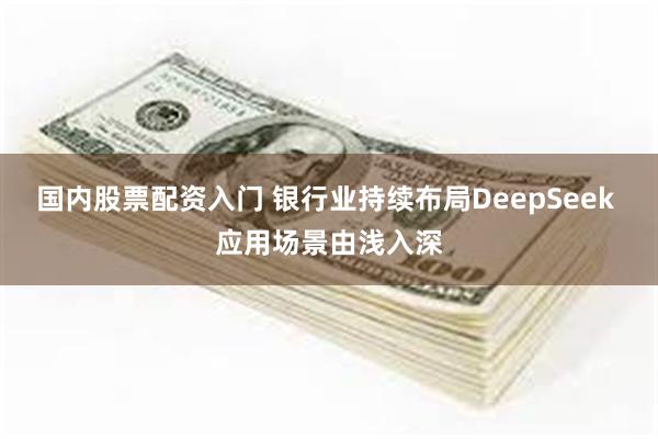 国内股票配资入门 银行业持续布局DeepSeek 应用场景由浅入深