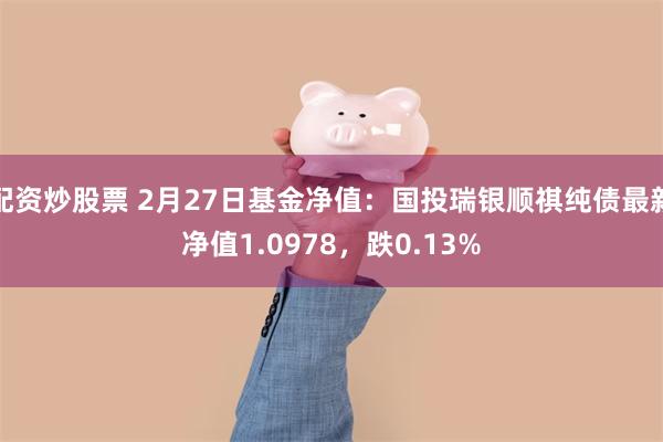 配资炒股票 2月27日基金净值：国投瑞银顺祺纯债最新净值1.0978，跌0.13%