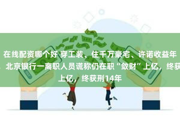 在线配资哪个好 穿工装、住千万豪宅、许诺收益年化50%，北京银行一离职人员谎称仍在职“敛财”上亿，终获刑14年