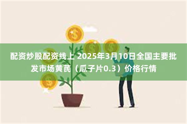 配资炒股配资线上 2025年3月10日全国主要批发市场黄芪（瓜子片0.3）价格行情