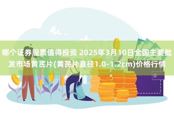 哪个证券股票值得投资 2025年3月10日全国主要批发市场黄芪片(黄芪片直径1.0-1.2cm)价格行情