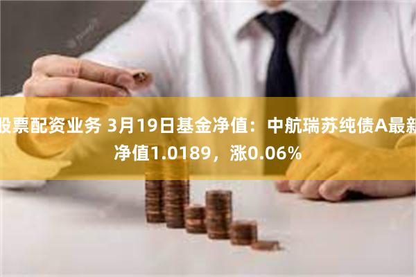 股票配资业务 3月19日基金净值：中航瑞苏纯债A最新净值1.0189，涨0.06%