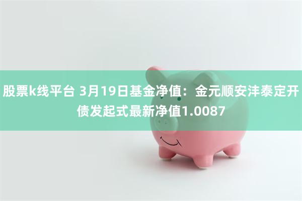 股票k线平台 3月19日基金净值：金元顺安沣泰定开债发起式最新净值1.0087